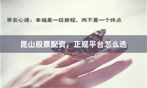 昆山股票配资，正规平台怎么选