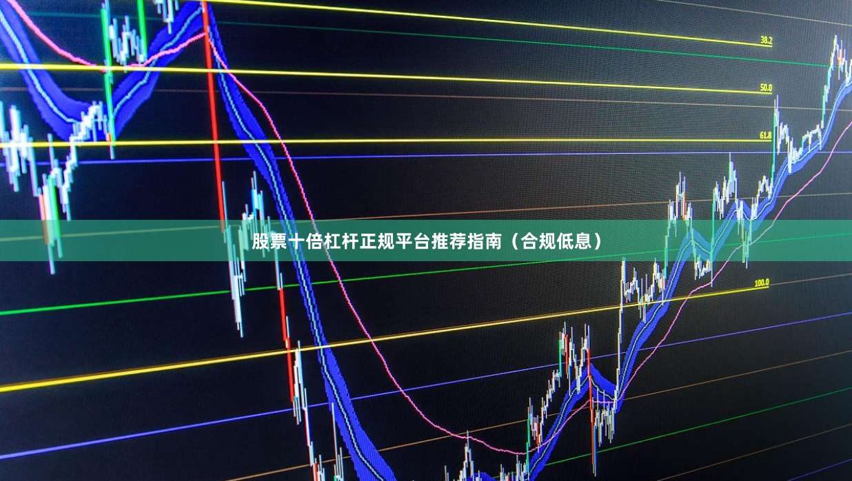 股票十倍杠杆正规平台推荐指南（合规低息）