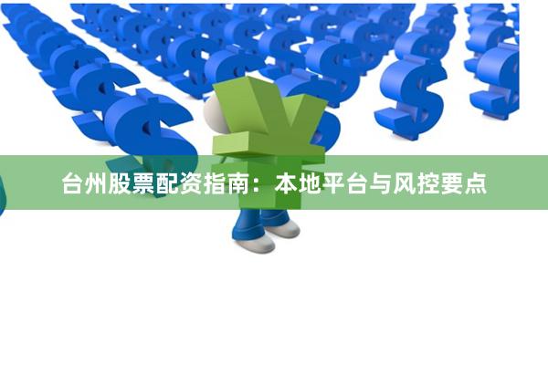 台州股票配资指南：本地平台与风控要点