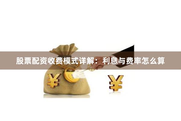 股票配资收费模式详解：利息与费率怎么算