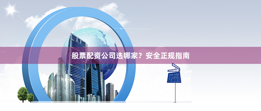 股票配资公司选哪家？安全正规指南